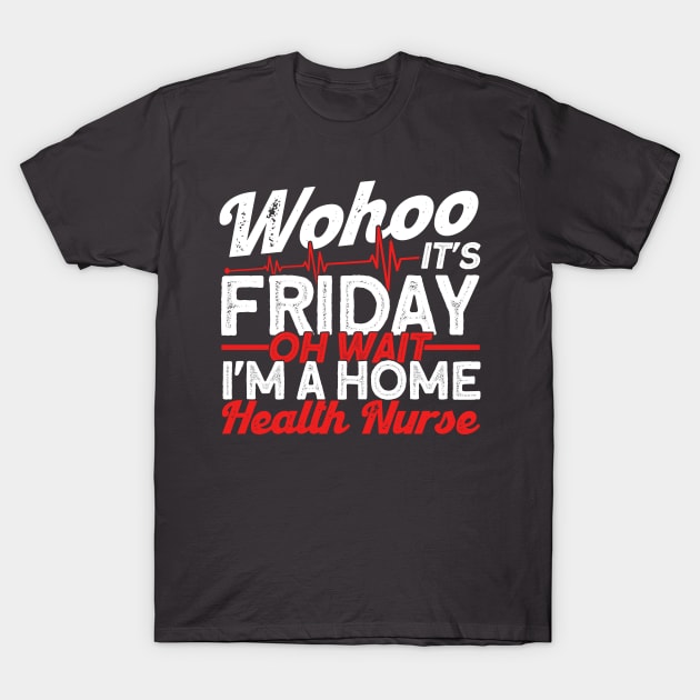 Friday Oh Wait I'm A Home Health Nurse Health Care T-Shirt by Toeffishirts